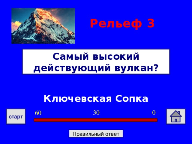 Рельеф  3 Самый высокий действующий вулкан? Ключевская Сопка 0 30 60 старт Правильный ответ