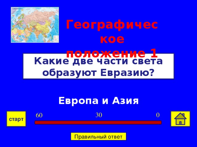 Географическое положение 1 Какие две части света образуют Евразию? Европа и Азия 0 30 60 старт Правильный ответ