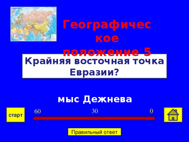 Географическое положение  5 Крайняя восточная точка Евразии? мыс Дежнева 0 30 60 старт Правильный ответ