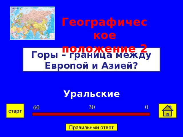 Географическое положение  2 Горы – граница между Европой и Азией? Уральские 0 30 60 старт Правильный ответ