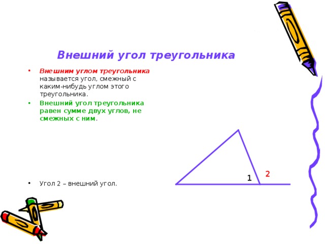 Внешний угол треугольника Внешним углом треугольника называется угол, смежный с каким-нибудь углом этого треугольника. Внешний угол треугольника равен сумме двух углов, не смежных с ним . Угол 2 – внешний угол.      2 1