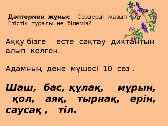 Дәптермен жұмыс : Сөздерді жазып алу Етістік туралы не білеміз? Аққу бізге есте сақтау диктантын алып келген. Адамның дене мүшесі 10 сөз . Шаш, бас, құлақ, мұрын, қол, аяқ, тырнақ, ерін, саусақ , тіл.