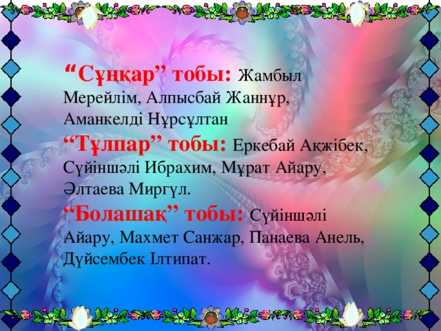 “ Сұңқар” тобы: Жамбыл Мерейлім, Алпысбай Жаннұр, Аманкелді Нұрсұлтан   “Тұлпар” тобы: Еркебай Ақжібек, Сүйіншәлі Ибрахим, Мұрат Айару, Әлтаева Миргүл.  “Болашақ” тобы: Сүйіншәлі Айару, Махмет Санжар, Панаева Анель, Дүйсембек Ілтипат.