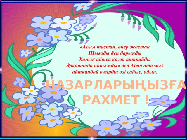 «Асыл тастан, өнер жастан  Шығады деп дарынды  Халық айтса қалт айтпайды  Әрқашанда нанымды» деп Абай атамыз айтқандай өмірдің өзі сайыс, ойын. НАЗАРЛАРЫҢЫЗҒА РАХМЕТ !