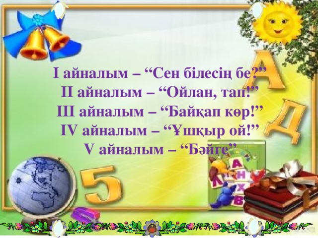 І айналым – “Сен білесің бе?”  ІІ айналым – “Ойлан, тап!”  ІІІ айналым – “Байқап көр!”  ІV айналым – “Ұшқыр ой!”  V айналым – “Бәйге”