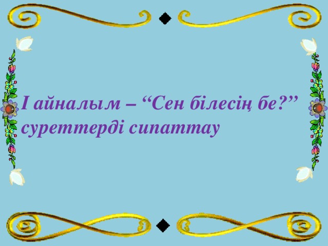 І айналым – “Сен білесің бе?” суреттерді сипаттау