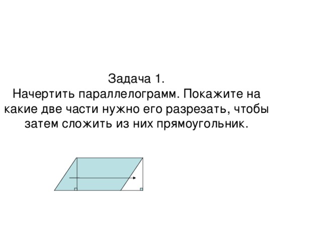 Задача 1.  Начертить параллелограмм. Покажите на какие две части нужно его разрезать, чтобы затем сложить из них прямоугольник.