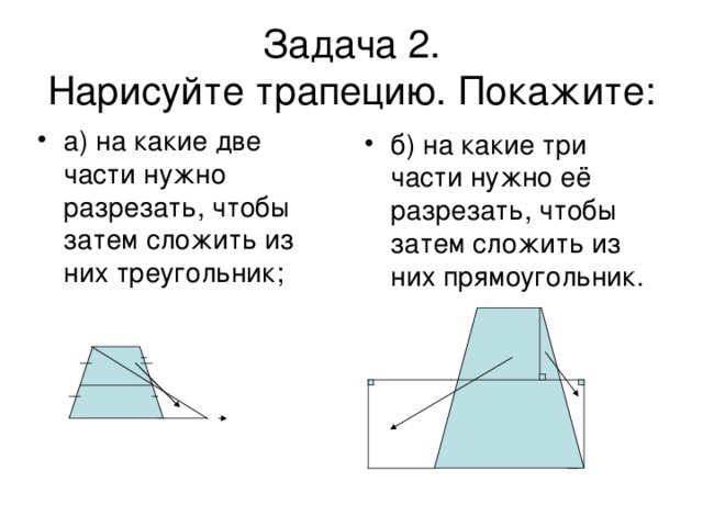 Задача 2.  Нарисуйте трапецию. Покажите: а) на какие две части нужно разрезать, чтобы затем сложить из них треугольник; б) на какие три части нужно её разрезать, чтобы затем сложить из них прямоугольник.