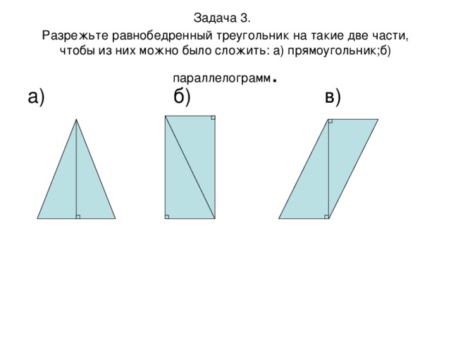 Задача 3.   Разрежьте равнобедренный треугольник на такие две части, чтобы из них можно было сложить: а) прямоугольник;б) параллелограмм . а) б) в)