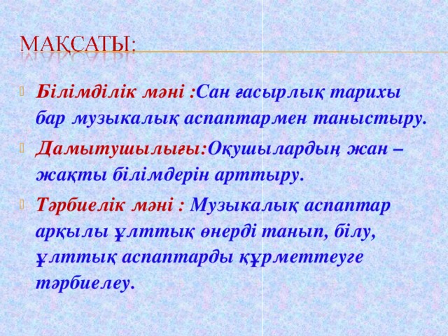 Білімділік мәні : Сан ғасырлық тарихы бар музыкалық аспаптармен таныстыру. Дамытушылығы: Оқушылардың жан – жақты білімдерін арттыру. Тәрбиелік мәні :  Музыкалық аспаптар арқылы ұлттық өнерді танып, білу, ұлттық аспаптарды құрметтеуге тәрбиелеу.