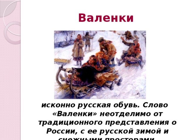 Валенки исконно русская обувь. Слово «Валенки» неотделимо от традиционного представления о России, с ее русской зимой и снежными просторами .