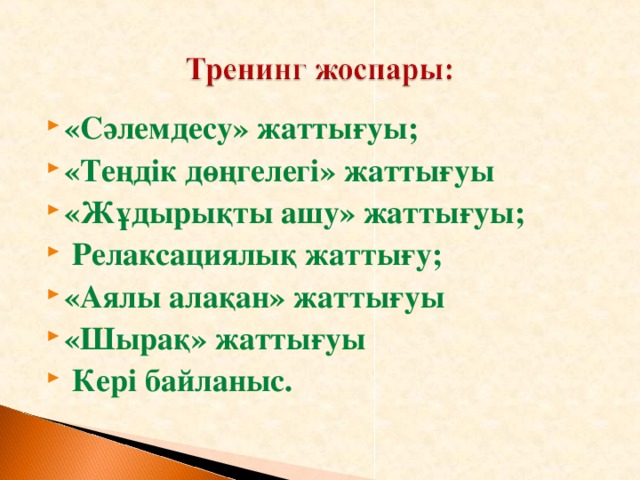 «Сәлемдесу» жаттығуы; «Теңдік дөңгелегі» жаттығуы «Жұдырықты ашу» жаттығуы;  Релаксациялық жаттығу; «Аялы алақан» жаттығуы «Шырақ» жаттығуы  Кері байланыс.