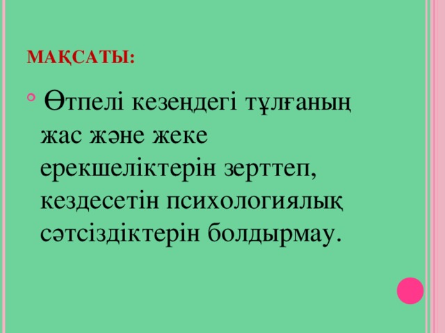 МАҚСАТЫ:  Ө тпелі кезеңдегі тұлғаның жас және жеке ерекшеліктерін зерттеп, кездесетін психологиялық сәтсіздіктерін болдырмау. Ө