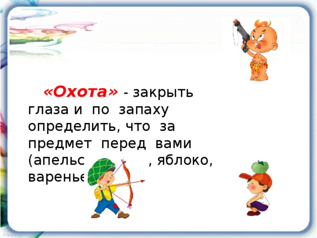 «Охота»  - закрыть глаза и по запаху определить, что за предмет перед вами (апельсин, духи, яблоко, варенье и т.д.)