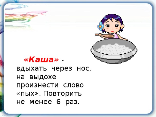 «Каша»  - вдыхать через нос, на выдохе произнести слово «пых». Повторить не менее 6 раз.