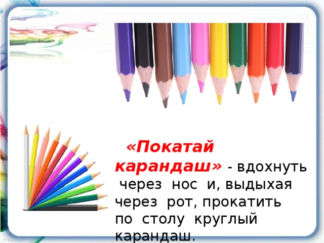 «Покатай карандаш»  - вдохнуть через нос и, выдыхая через рот, прокатить по столу круглый карандаш.