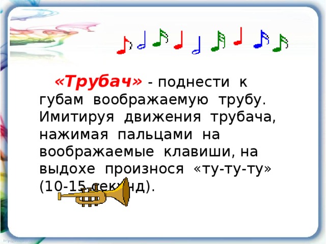 «Трубач»  - поднести к губам воображаемую трубу. Имитируя движения трубача, нажимая пальцами на воображаемые клавиши, на выдохе произнося «ту-ту-ту» (10-15 секунд).