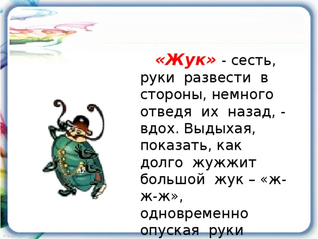 «Жук»  - сесть, руки развести в стороны, немного отведя их назад, - вдох. Выдыхая, показать, как долго жужжит большой жук – «ж-ж-ж», одновременно опуская руки вниз.