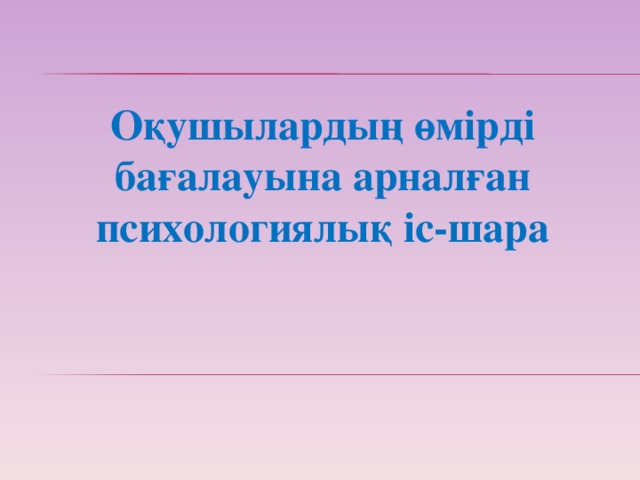 Оқушылардың өмірді бағалауына арналған психологиялық іс-шара