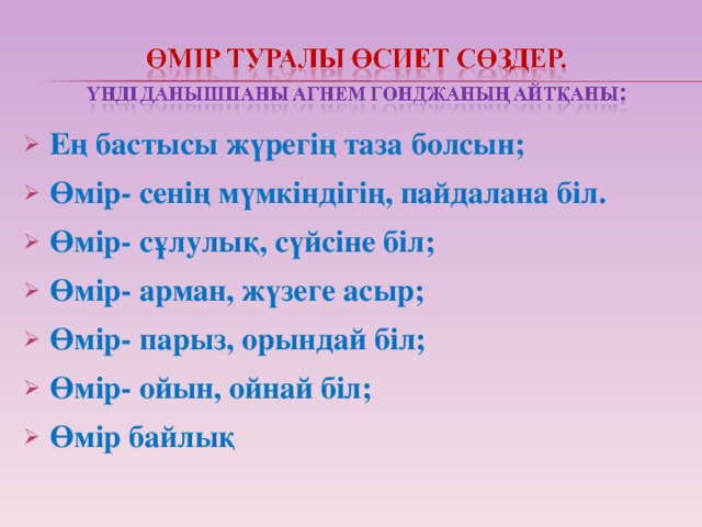 Ең бастысы жүрегің таза болсын; Өмір- сенің мүмкіндігің, пайдалана біл. Өмір- сұлулық, сүйсіне біл; Өмір- арман, жүзеге асыр; Өмір- парыз, орындай біл; Өмір- ойын, ойнай біл; Өмір байлық