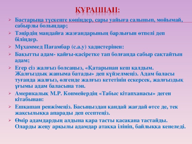 Бастарыңа түскенге көніңдер, сары уайыға салынып, мойымай, сабырлы болыңдар; Тәңірдің маңдайға жазғандарының барлығын өтпелі деп біліңдер. Мұхаммед Пағамбар (с.а.у) хадистерінен: Бақытты адам- қайғы-қасіретке тап болғанда сабыр сақтайтын адам; Егер сіз жалғыз болсаңыз, «Қатарынан кеш қалдым. Жалғыздық жаныма батады» деп күйзелмеңіз. Адам баласы туғанда жалғыз, өлгенде жалғыз кететінін ескерсек, жалғыздық ұғымы адам баласына тән. Америкалық М.Р. Конмейердің «Табыс кітапханасы» деген кітабынан: Ешқашан ренжімеңіз. Басыңыздан қандай жағдай өтсе де, тек жақсылыққа апарады деп есептеңіз. Өмір адамдардың алдына қара тасты қасақана тастайды. Оларды жеңу арқылы адамдар атаққа ілініп, байлыққа кенеледі.