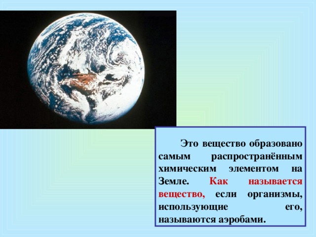 Это вещество образовано самым распространённым химическим элементом на Земле. Как называется вещество, если организмы, использующие его, называются аэробами.