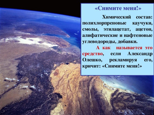 «Снимите меня!»   Химический состав:  полихлорпреновые каучуки, смолы, этилацетат, ацетон, алифатические и нафтеновые углеводороды, добавки.  А как называется это средство , если Александр Олешко, рекламируя его, кричит: «Снимите меня!»