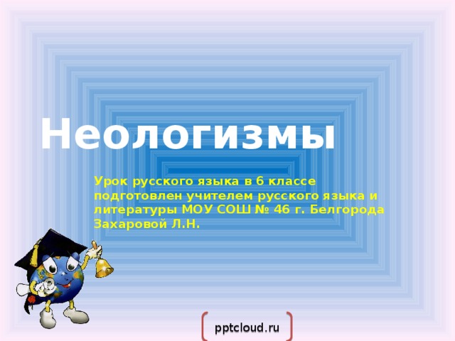 Неологизмы Урок русского языка в 6 классе подготовлен учителем русского языка и литературы МОУ СОШ № 46 г. Белгорода Захаровой Л.Н. pptcloud.ru