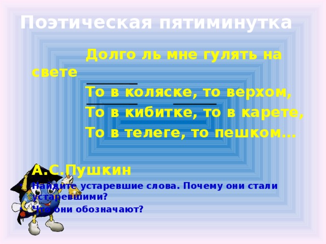 Поэтическая пятиминутка  Долго ль мне гулять на свете  То в коляске, то верхом,  То в кибитке, то в карете,  То в телеге, то пешком…  А.С.Пушкин Найдите устаревшие слова. Почему они стали устаревшими? Что они обозначают?