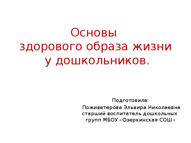 Основы  здорового образа жизни  у дошкольников. Подготовила:  Поживетерова Эльвира Николаевна старший воспитатель дошкольных групп МБОУ «Озеркинская СОШ»