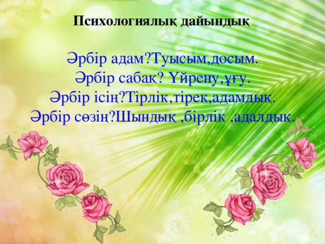 Психологиялық дайындық Әрбір адам?Туысым,досым. Әрбір сабақ? Үйрену,ұғу. Әрбір ісің?Тірлік,тірек,адамдық. Әрбір сөзің?Шындық ,бірлік ,адалдық.