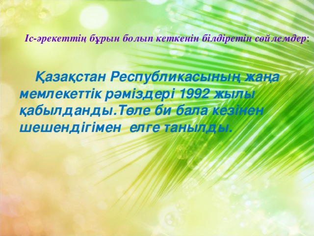 Іс-әрекеттің бұрын болып кеткенін білдіретін сөйлемдер :  Қазақстан Республикасының жаңа мемлекеттік рәміздері 1992 жылы қабылданды.Төле би бала кезінен шешендігімен елге танылды.