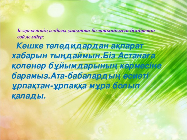 Іс-әрекеттің алдағы уақытта болатындығын білдіретін сөйлемдер :  Кешке теледидардан ақпарат хабарын тыңдаймын.Біз Астанаға қолөнер бұйымдарының көрмесіне барамыз.Ата-бабалардың өсиеті ұрпақтан-ұрпаққа мұра болып қалады.