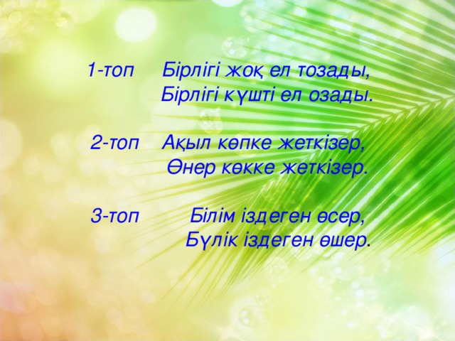 1-топ Бірлігі жоқ ел тозады,  Бірлігі күшті ел озады.   2-топ Ақыл көпке жеткізер,  Өнер көкке жеткізер.   3-топ Білім іздеген өсер,  Бүлік іздеген өшер .