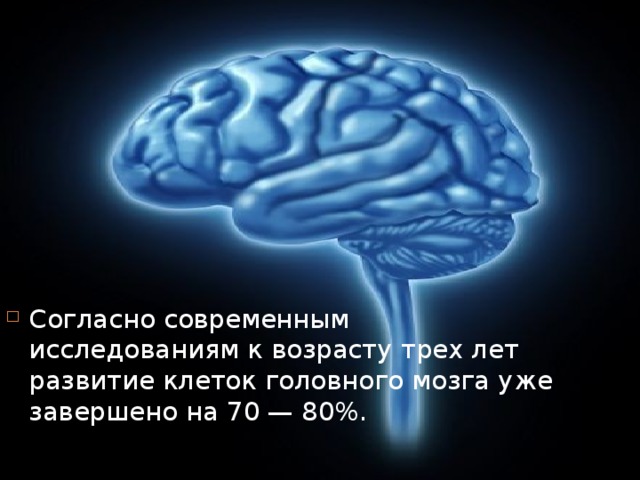 Согласно современным исследованиям к возрасту трех лет развитие клеток головного мозга уже завершено на 70 — 80%.