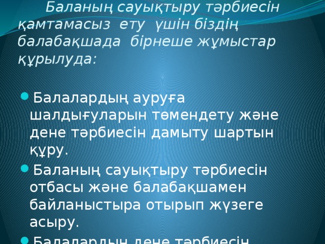 Баланың сауықтыру тәрбиесін қамтамасыз ету үшін біздің балабақшада бірнеше жұмыстар құрылуда: