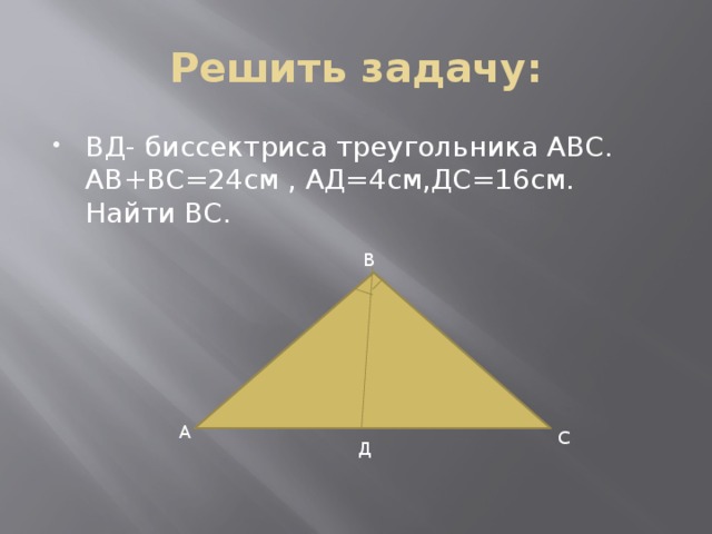 Решить задачу: ВД- биссектриса треугольника АВС. АВ+ВС=24см , АД=4см,ДС=16см. Найти ВС. В А С Д