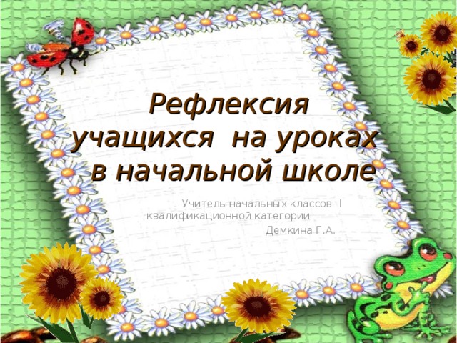 Рефлексия  учащихся на уроках  в начальной школе     Учитель начальных классов I квалификационной категории  Демкина Г.А.