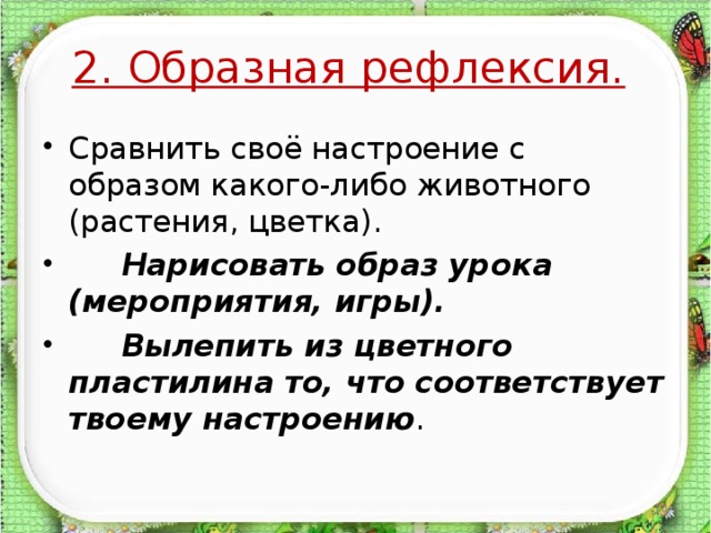 2. Образная рефлексия.  Сравнить своё настроение с образом какого-либо животного (растения, цветка).  Нарисовать образ урока (мероприятия, игры).  Вылепить из цветного пластилина то, что соответствует твоему настроению .