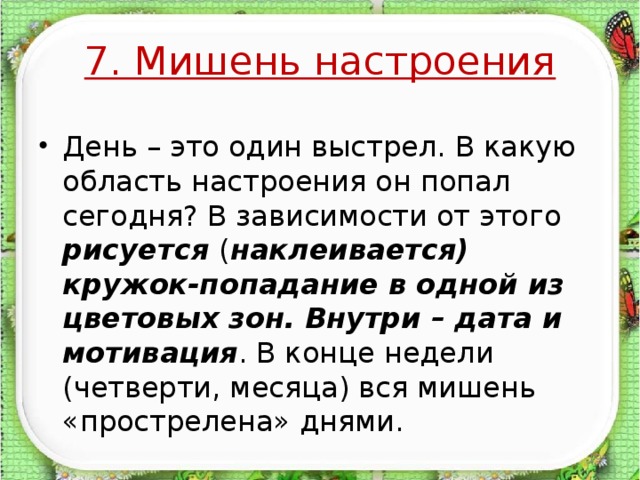 7. Мишень настроения День – это один выстрел. В какую область настроения он попал сегодня? В зависимости от этого рисуется ( наклеивается) кружок-попадание в одной из цветовых зон.  Внутри –  дата и мотивация . В конце недели (четверти, месяца) вся мишень «прострелена» днями.