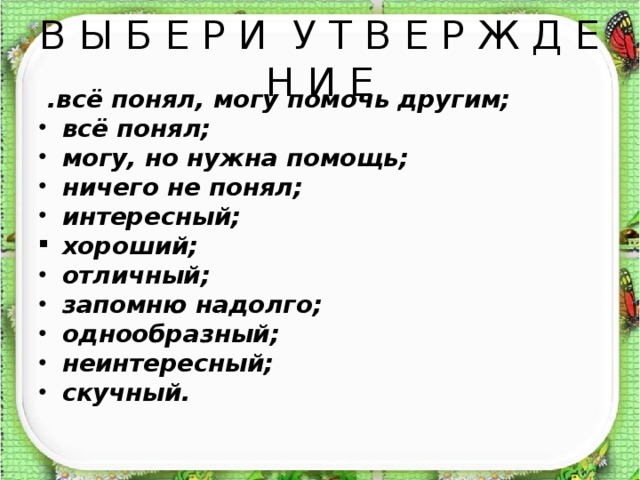 В Ы Б Е Р И У Т В Е Р Ж Д Е Н И Е  .всё понял, могу помочь другим; всё понял; могу, но нужна помощь; ничего не понял; интересный; хороший; отличный; запомню надолго; однообразный; неинтересный; скучный.