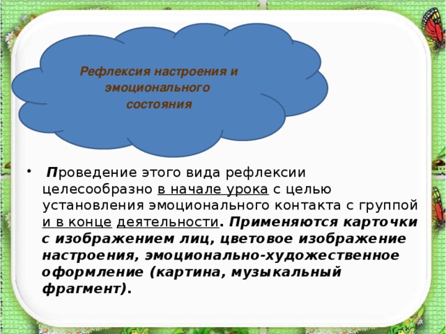 Рефлексия настроения и эмоционального состояния  П роведение этого вида рефлексии целесообразно в начале урока с целью установления эмоционального контакта с группой и в конце  деятельности .  Применяются карточки с изображением лиц, цветовое изображение настроения, эмоционально-художественное оформление (картина, музыкальный фрагмент).