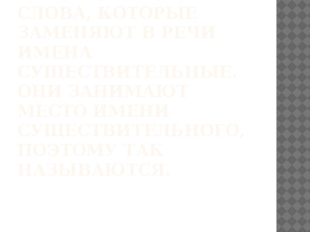 Местоимения - это слова, которые заменяют в речи имена существительные.  Они занимают место имени существительного, поэтому так называются.