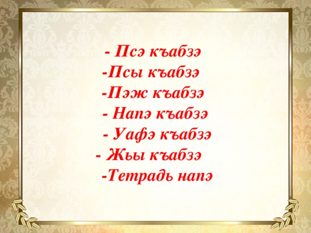 - Псэ къабзэ -Псы къабзэ -Пэж къабзэ - Напэ къабзэ - Уафэ къабзэ - Жьы къабзэ -Тетрадь напэ