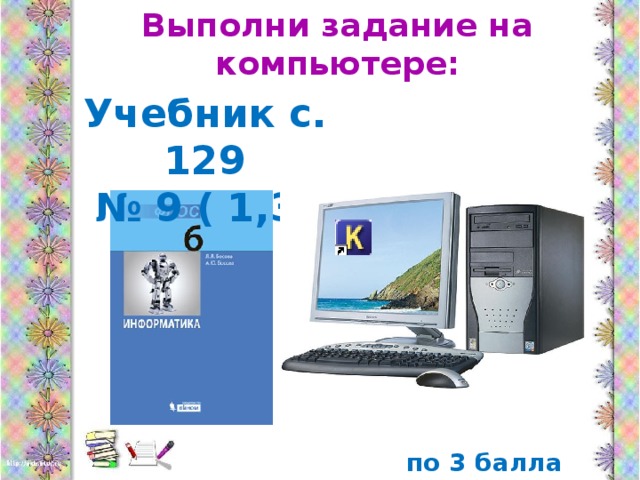 Выполни задание на компьютере: Учебник с. 129 № 9 ( 1,3) по 3 балла