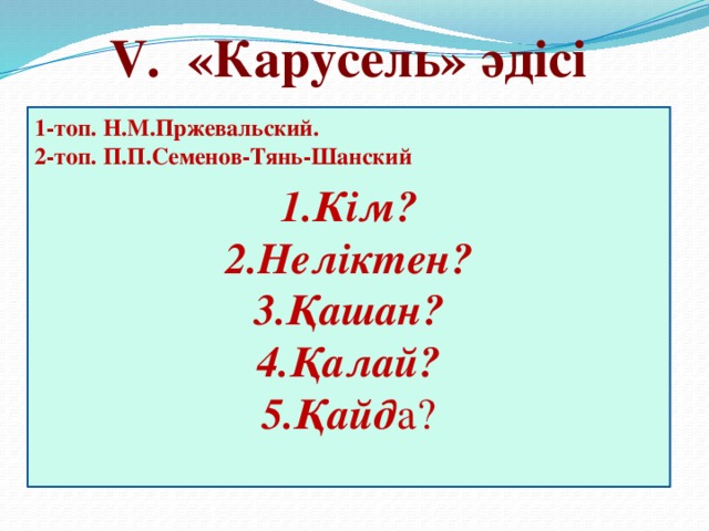 V. «Карусель» әдісі  Кім? Неліктен? Қашан? Қалай? Қайд а? 1-топ. Н.М.Пржевальский. 2-топ. П.П.Семенов-Тянь-Шанский