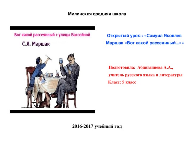 Милинская средняя школа   Открытый урок:: «Самуил Яковлев Маршак «Вот какой рассеянный...»»   Подготовила: Абдиганиева А.А.,  учитель русского языка и литературы  Класс: 5 класс      2016-2017 учебный год