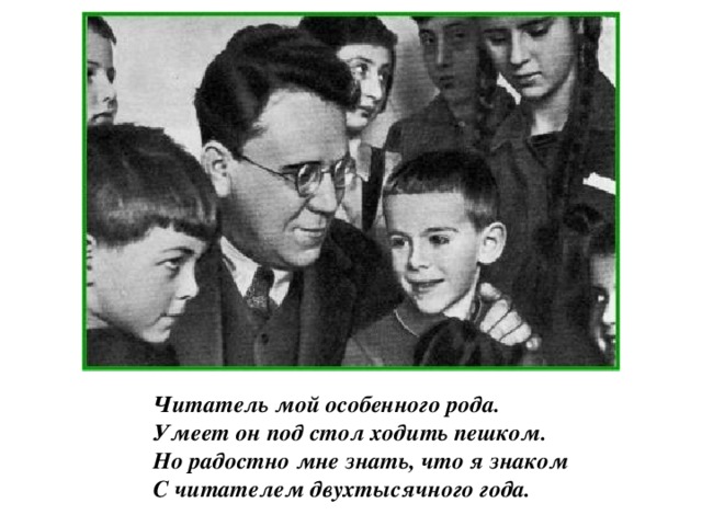 Читатель мой особенного рода.  Умеет он под стол ходить пешком.  Но радостно мне знать, что я знаком  С читателем двухтысячного года.