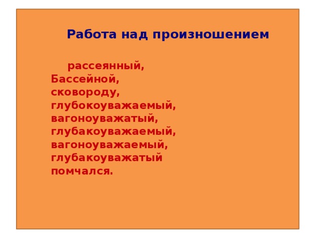 Работа над произношением     рассеянный,    Бассейной,    сковороду,    глубокоуважаемый,    вагоноуважатый,    глубакоуважаемый,    вагоноуважаемый,    глубакоуважатый     помчался.