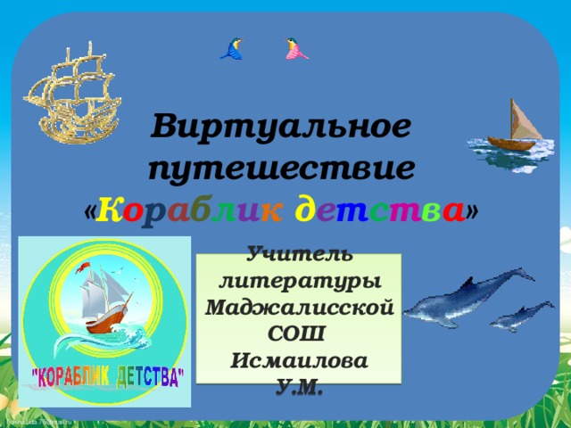 Виртуальное путешествие  « К о р а б л и к  д е т с т в а » Учитель литературы Маджалисской СОШ Исмаилова У.М.